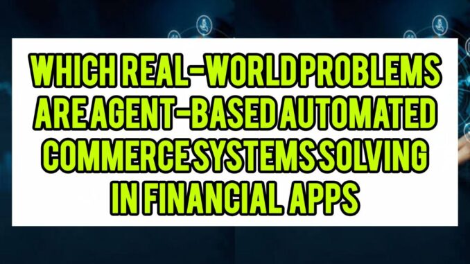 Which Real-World Problems Are Agent-Based Automated Commerce Systems Solving In Financial Apps